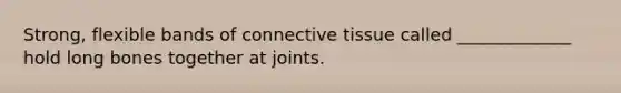 Strong, flexible bands of connective tissue called _____________ hold long bones together at joints.