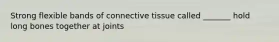 Strong flexible bands of connective tissue called _______ hold long bones together at joints