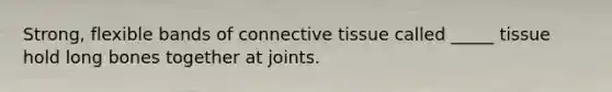 Strong, flexible bands of connective tissue called _____ tissue hold long bones together at joints.