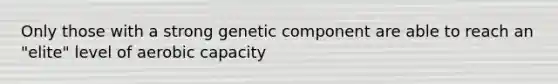 Only those with a strong genetic component are able to reach an "elite" level of aerobic capacity