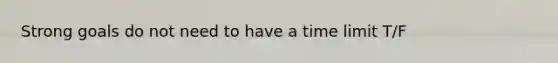 Strong goals do not need to have a time limit T/F