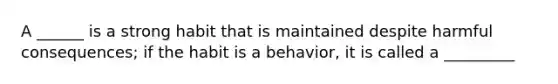 A ______ is a strong habit that is maintained despite harmful consequences; if the habit is a behavior, it is called a _________