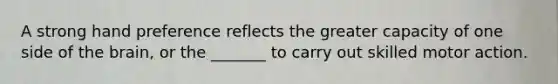 A strong hand preference reflects the greater capacity of one side of the brain, or the _______ to carry out skilled motor action.