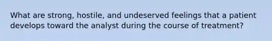 What are strong, hostile, and undeserved feelings that a patient develops toward the analyst during the course of treatment?