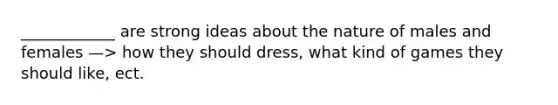 ____________ are strong ideas about the nature of males and females —> how they should dress, what kind of games they should like, ect.