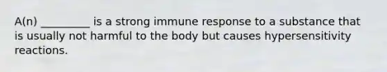 A(n) _________ is a strong immune response to a substance that is usually not harmful to the body but causes hypersensitivity reactions.