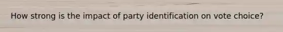 How strong is the impact of party identification on vote choice?