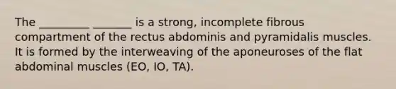 The _________ _______ is a strong, incomplete fibrous compartment of the rectus abdominis and pyramidalis muscles. It is formed by the interweaving of the aponeuroses of the flat abdominal muscles (EO, IO, TA).