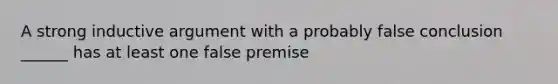 A strong inductive argument with a probably false conclusion ______ has at least one false premise