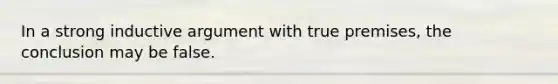 In a strong inductive argument with true premises, the conclusion may be false.