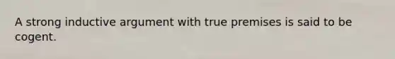 A strong inductive argument with true premises is said to be cogent.