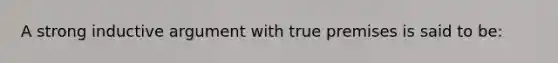 A strong inductive argument with true premises is said to be: