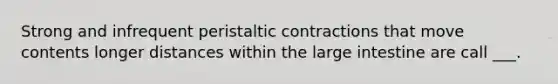 Strong and infrequent peristaltic contractions that move contents longer distances within the large intestine are call ___.