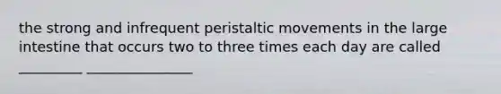 the strong and infrequent peristaltic movements in the large intestine that occurs two to three times each day are called _________ _______________