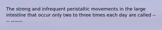 The strong and infrequent peristaltic movements in the large intestine that occur only two to three times each day are called ---- -------