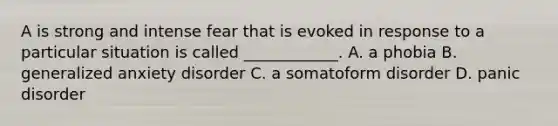 A is strong and intense fear that is evoked in response to a particular situation is called ____________. A. a phobia B. generalized anxiety disorder C. a somatoform disorder D. panic disorder