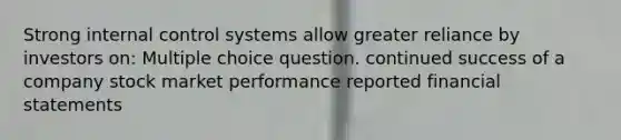 Strong internal control systems allow greater reliance by investors on: Multiple choice question. continued success of a company stock market performance reported financial statements