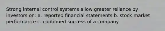 Strong internal control systems allow greater reliance by investors on: a. reported financial statements b. stock market performance c. continued success of a company