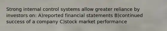 Strong internal control systems allow greater reliance by investors on: A)reported financial statements B)continued success of a company C)stock market performance