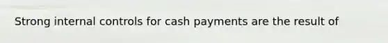 Strong internal controls for cash payments are the result of