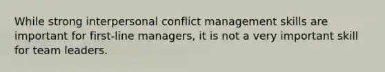 While strong interpersonal conflict management skills are important for first-line managers, it is not a very important skill for team leaders.