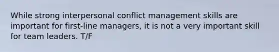 While strong interpersonal conflict management skills are important for first-line managers, it is not a very important skill for team leaders. T/F