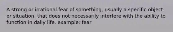 A strong or irrational fear of something, usually a specific object or situation, that does not necessarily interfere with the ability to function in daily life. example: fear