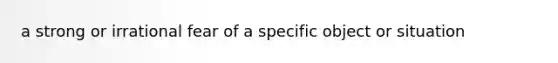 a strong or irrational fear of a specific object or situation