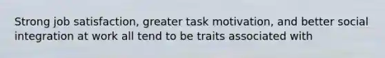 Strong job satisfaction, greater task motivation, and better social integration at work all tend to be traits associated with