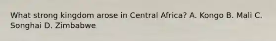 What strong kingdom arose in Central Africa? A. Kongo B. Mali C. Songhai D. Zimbabwe
