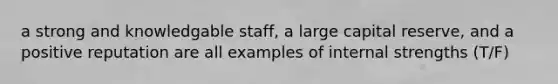 a strong and knowledgable staff, a large capital reserve, and a positive reputation are all examples of internal strengths (T/F)