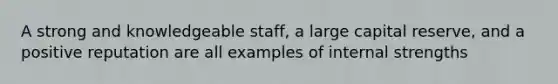 A strong and knowledgeable staff, a large capital reserve, and a positive reputation are all examples of internal strengths