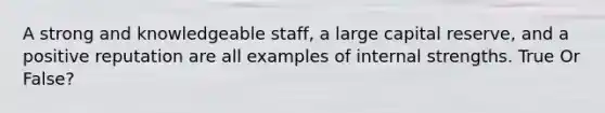 A strong and knowledgeable staff, a large capital reserve, and a positive reputation are all examples of internal strengths. True Or False?