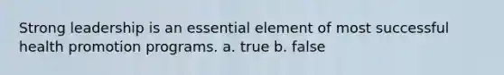 Strong leadership is an essential element of most successful health promotion programs. a. true b. false