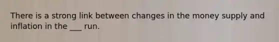 There is a strong link between changes in the money supply and inflation in the ___ run.