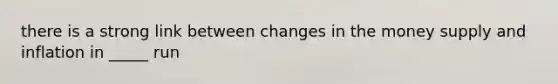 there is a strong link between changes in the money supply and inflation in _____ run