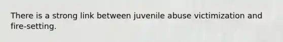 There is a strong link between juvenile abuse victimization and fire-setting.