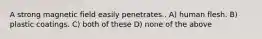 A strong magnetic field easily penetrates.. A) human flesh. B) plastic coatings. C) both of these D) none of the above