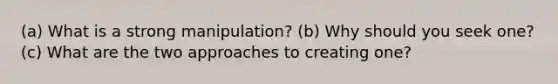 (a) What is a strong manipulation? (b) Why should you seek one? (c) What are the two approaches to creating one?