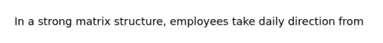 In a strong matrix structure, employees take daily direction from