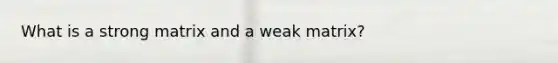 What is a strong matrix and a weak matrix?