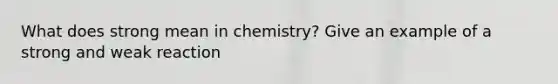 What does strong mean in chemistry? Give an example of a strong and weak reaction