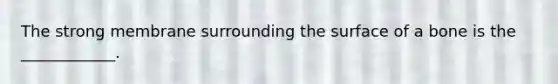 The strong membrane surrounding the surface of a bone is the ____________.