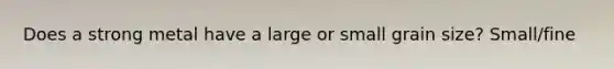 Does a strong metal have a large or small grain size? Small/fine