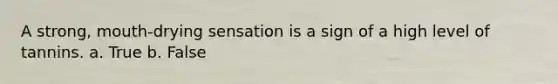 A strong, mouth-drying sensation is a sign of a high level of tannins. a. True b. False