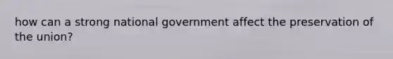 how can a strong national government affect the preservation of the union?