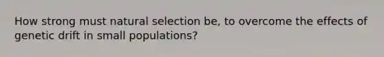 How strong must <a href='https://www.questionai.com/knowledge/kAcbTwWr3l-natural-selection' class='anchor-knowledge'>natural selection</a> be, to overcome the effects of genetic drift in small populations?