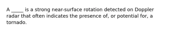 A _____ is a strong near-surface rotation detected on Doppler radar that often indicates the presence of, or potential for, a tornado.