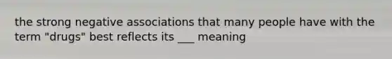 the strong negative associations that many people have with the term "drugs" best reflects its ___ meaning