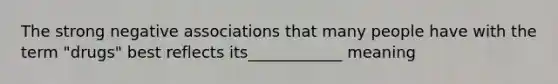 The strong negative associations that many people have with the term "drugs" best reflects its____________ meaning